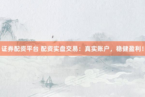 证券配资平台 配资实盘交易：真实账户，稳健盈利！