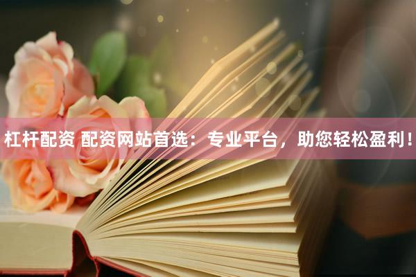 杠杆配资 配资网站首选：专业平台，助您轻松盈利！