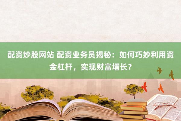 配资炒股网站 配资业务员揭秘：如何巧妙利用资金杠杆，实现财富增长？