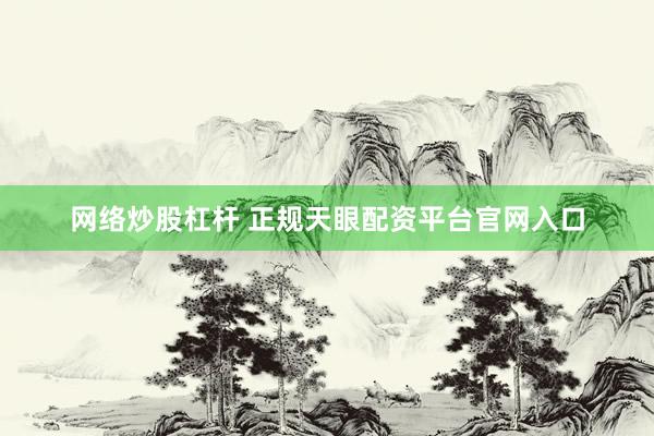 网络炒股杠杆 正规天眼配资平台官网入口
