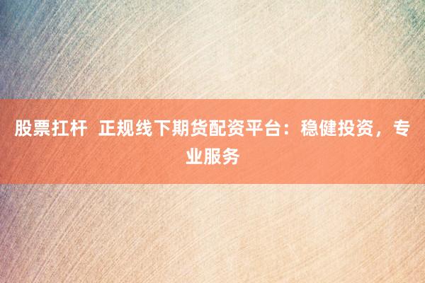 股票扛杆  正规线下期货配资平台：稳健投资，专业服务