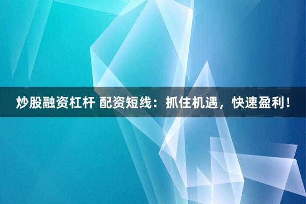 炒股融资杠杆 配资短线：抓住机遇，快速盈利！