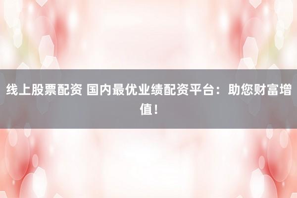 线上股票配资 国内最优业绩配资平台：助您财富增值！
