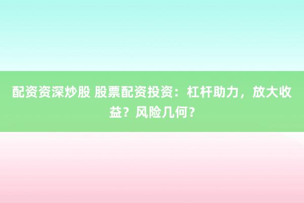 配资资深炒股 股票配资投资：杠杆助力，放大收益？风险几何？
