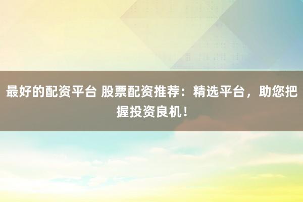 最好的配资平台 股票配资推荐：精选平台，助您把握投资良机！