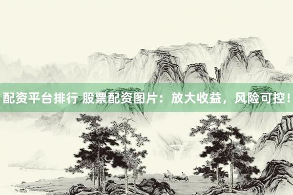 配资平台排行 股票配资图片：放大收益，风险可控！