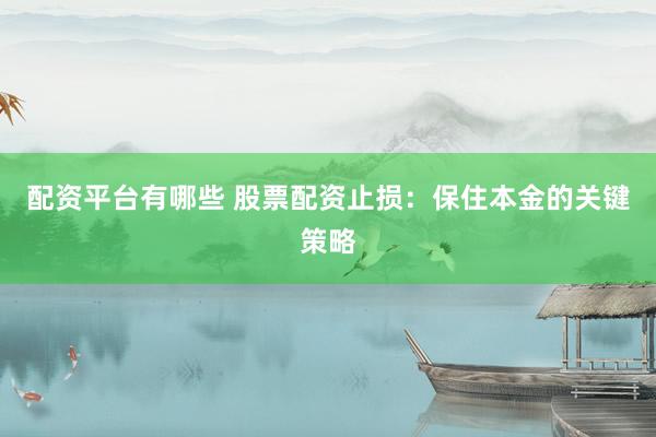 配资平台有哪些 股票配资止损：保住本金的关键策略