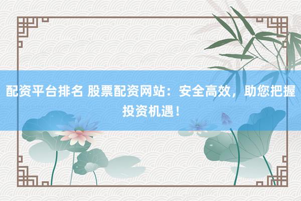 配资平台排名 股票配资网站：安全高效，助您把握投资机遇！