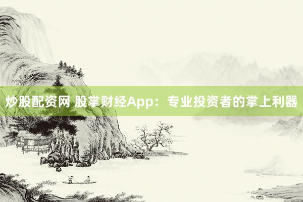 炒股配资网 股掌财经App：专业投资者的掌上利器
