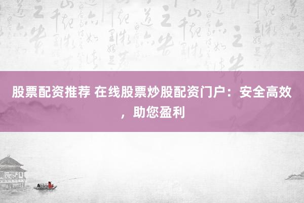 股票配资推荐 在线股票炒股配资门户：安全高效，助您盈利