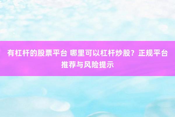 有杠杆的股票平台 哪里可以杠杆炒股？正规平台推荐与风险提示