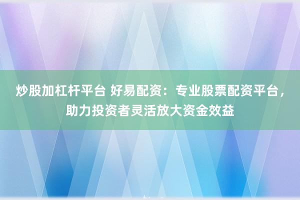 炒股加杠杆平台 好易配资：专业股票配资平台，助力投资者灵活放大资金效益