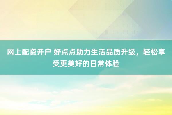 网上配资开户 好点点助力生活品质升级，轻松享受更美好的日常体验