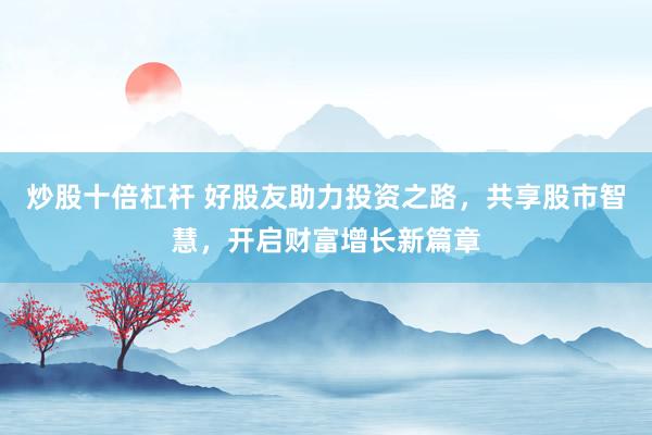 炒股十倍杠杆 好股友助力投资之路，共享股市智慧，开启财富增长新篇章