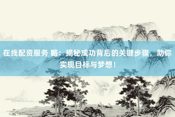 在线配资服务 略：揭秘成功背后的关键步骤，助你实现目标与梦想！