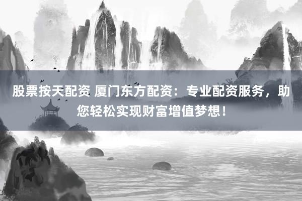 股票按天配资 厦门东方配资：专业配资服务，助您轻松实现财富增值梦想！