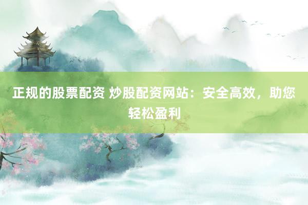 正规的股票配资 炒股配资网站：安全高效，助您轻松盈利
