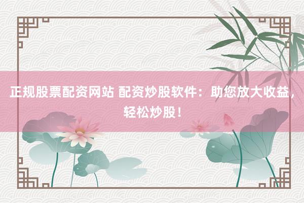正规股票配资网站 配资炒股软件：助您放大收益，轻松炒股！