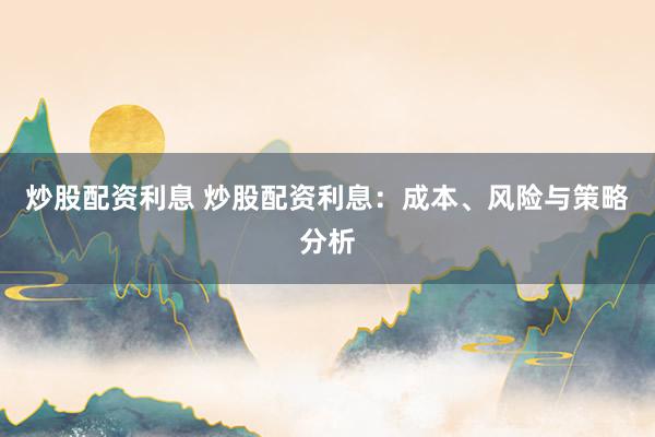 炒股配资利息 炒股配资利息：成本、风险与策略分析