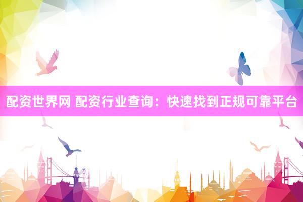 配资世界网 配资行业查询：快速找到正规可靠平台