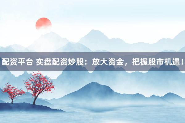 配资平台 实盘配资炒股：放大资金，把握股市机遇！
