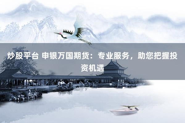炒股平台 申银万国期货：专业服务，助您把握投资机遇