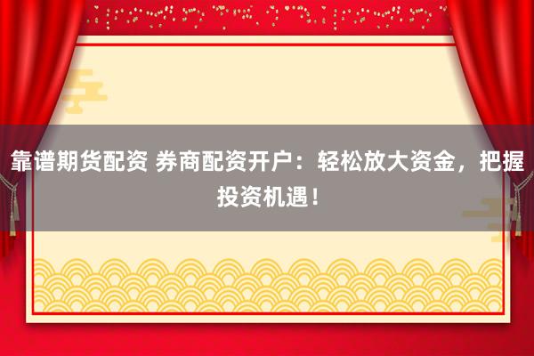 靠谱期货配资 券商配资开户：轻松放大资金，把握投资机遇！