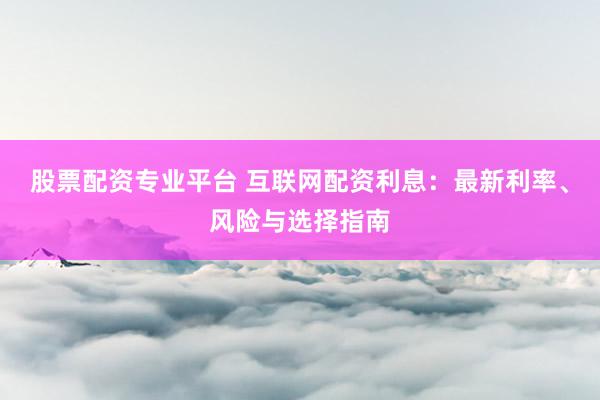 股票配资专业平台 互联网配资利息：最新利率、风险与选择指南