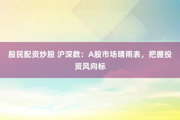 股民配资炒股 沪深数：A股市场晴雨表，把握投资风向标