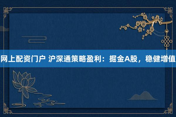 网上配资门户 沪深通策略盈利：掘金A股，稳健增值