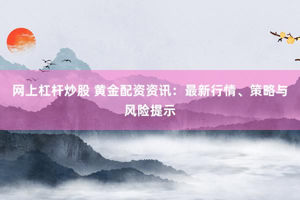 网上杠杆炒股 黄金配资资讯：最新行情、策略与风险提示