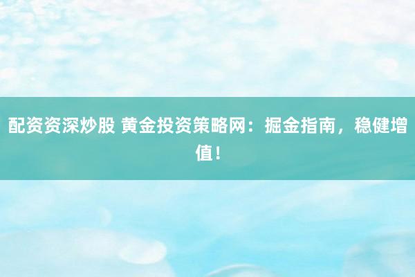 配资资深炒股 黄金投资策略网：掘金指南，稳健增值！