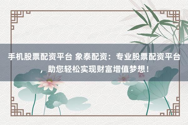 手机股票配资平台 象泰配资：专业股票配资平台，助您轻松实现财富增值梦想！