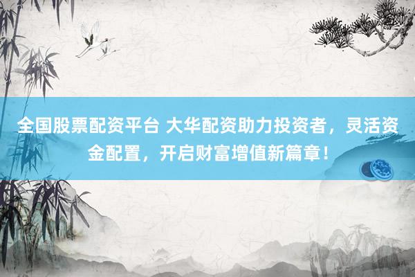 全国股票配资平台 大华配资助力投资者，灵活资金配置，开启财富增值新篇章！