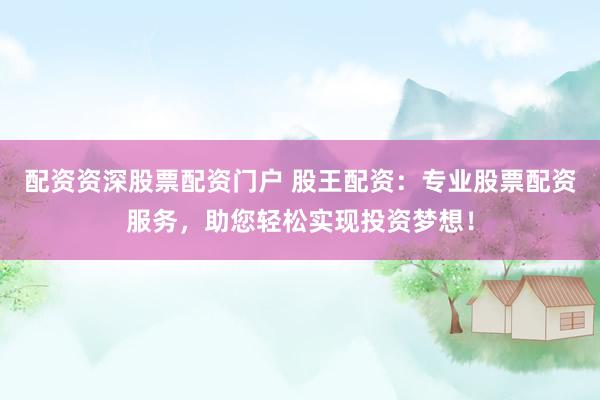 配资资深股票配资门户 股王配资：专业股票配资服务，助您轻松实现投资梦想！