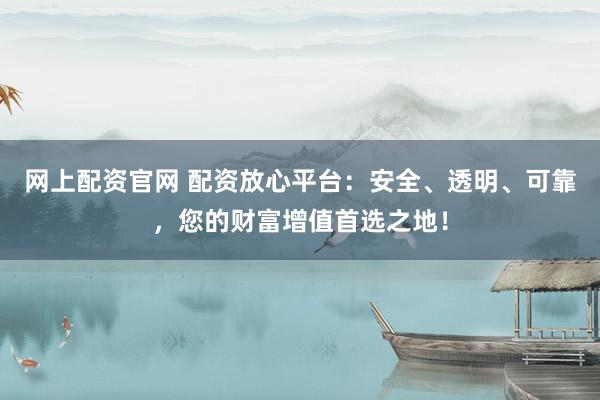 网上配资官网 配资放心平台：安全、透明、可靠，您的财富增值首选之地！