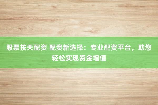 股票按天配资 配资新选择：专业配资平台，助您轻松实现资金增值