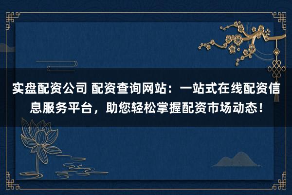 实盘配资公司 配资查询网站：一站式在线配资信息服务平台，助您轻松掌握配资市场动态！