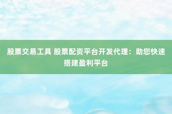 股票交易工具 股票配资平台开发代理：助您快速搭建盈利平台