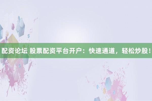 配资论坛 股票配资平台开户：快速通道，轻松炒股！