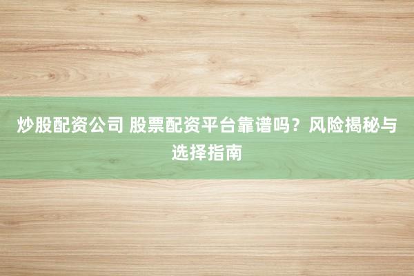 炒股配资公司 股票配资平台靠谱吗？风险揭秘与选择指南