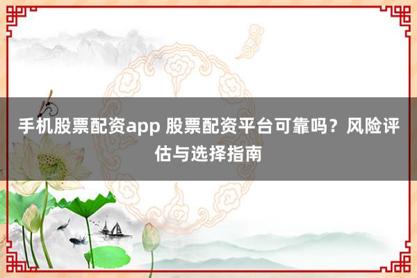 手机股票配资app 股票配资平台可靠吗？风险评估与选择指南