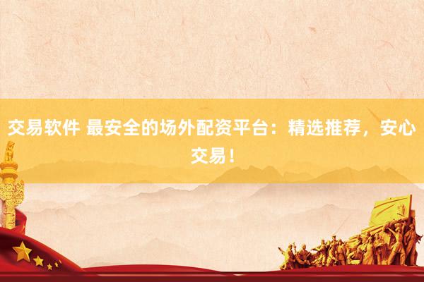 交易软件 最安全的场外配资平台：精选推荐，安心交易！