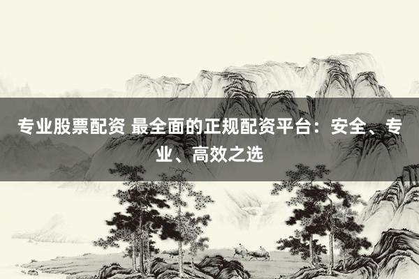专业股票配资 最全面的正规配资平台：安全、专业、高效之选