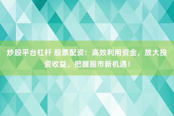 炒股平台杠杆 股票配资：高效利用资金，放大投资收益，把握股市新机遇！