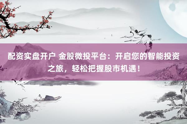 配资实盘开户 金股微投平台：开启您的智能投资之旅，轻松把握股市机遇！