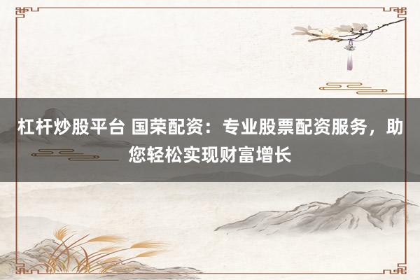 杠杆炒股平台 国荣配资：专业股票配资服务，助您轻松实现财富增长
