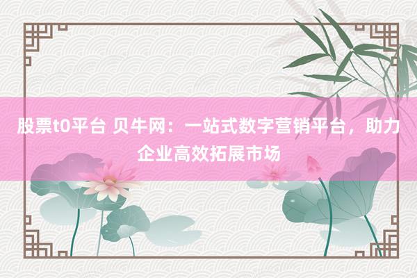 股票t0平台 贝牛网：一站式数字营销平台，助力企业高效拓展市场