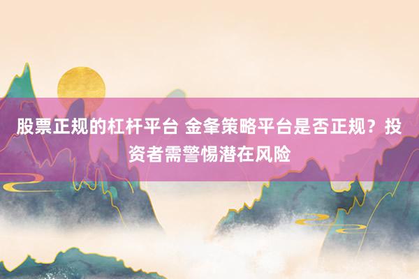 股票正规的杠杆平台 金夆策略平台是否正规？投资者需警惕潜在风险