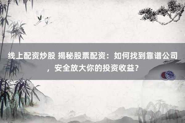 线上配资炒股 揭秘股票配资：如何找到靠谱公司，安全放大你的投资收益？